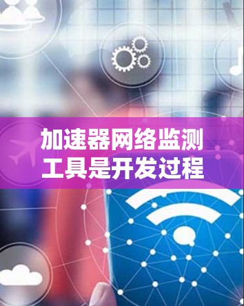 加速器网络监测工具是开发过程中用于实时监控和优化网络环境的工具，帮助开发者识别和解决网络问题。以下是对该工具的详细分析