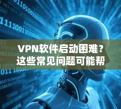 VPN软件启动困难？这些常见问题可能帮你解决