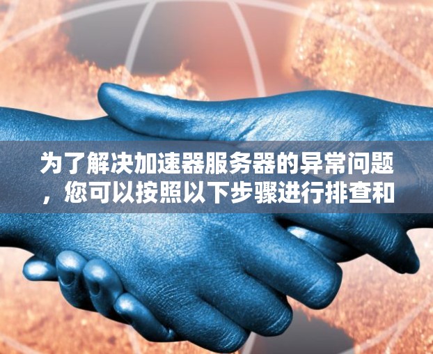 为了解决加速器服务器的异常问题，您可以按照以下步骤进行排查和解决