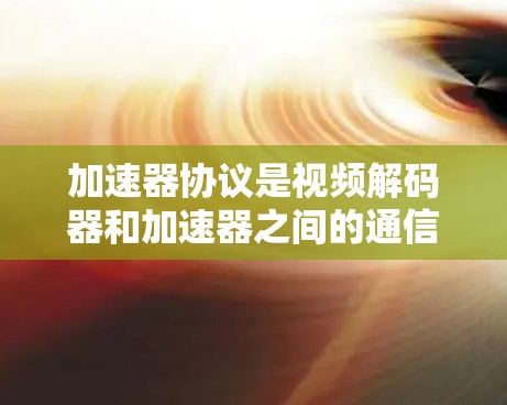 加速器协议是视频解码器和加速器之间的通信机制，主要用于提高视频流的传输速度。以下是加速器协议的主要内容及其功能