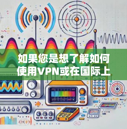 如果您是想了解如何使用VPN或在国际上使用VPN，以下是一些可能的问题和解决方案