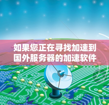 如果您正在寻找加速到国外服务器的加速软件，以下是一些推荐的选项，这些软件都是国际化的，支持多语言和多种文件格式