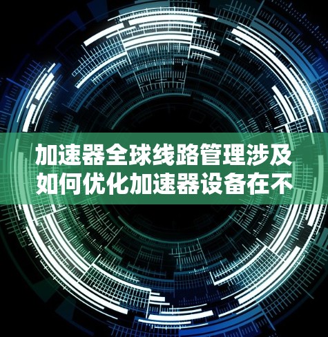 加速器全球线路管理涉及如何优化加速器设备在不同国家和地区之间的网络连接和数据传输性能。以下是对该问题的详细解答