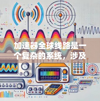加速器全球线路是一个复杂的系统，涉及多个国家和地区，每个国家和地区都有其特定的加速器。以下是对全球加速器线路的分析