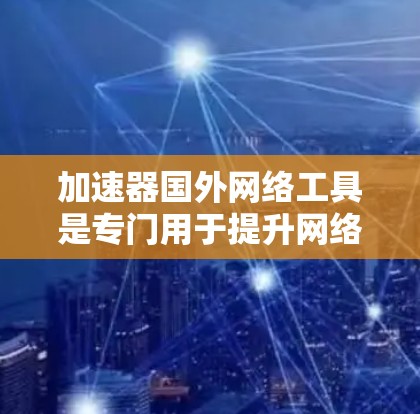 加速器国外网络工具是专门用于提升网络速度和加速文件下载的工具，广泛应用于用户加速网络连接和下载速度。以下是对这些工具的详细分析