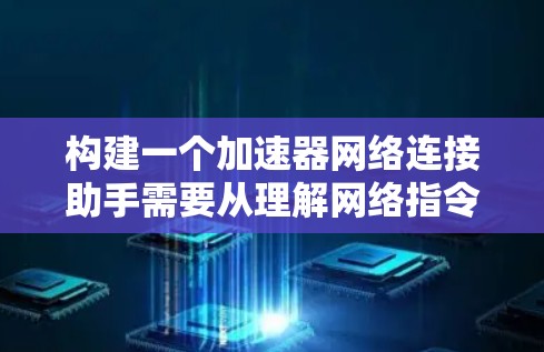 构建一个加速器网络连接助手需要从理解网络指令开始，设计处理指令的机制，根据用户网络环境提供建议，优化下载效率和网络连接性能，并提供必要的网络设置调整。以下是构建这个助手的详细步骤