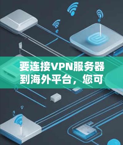 要连接VPN服务器到海外平台，您可以按照以下步骤进行