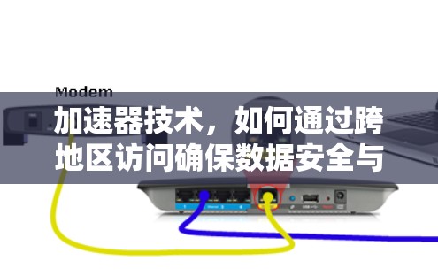 加速器技术，如何通过跨地区访问确保数据安全与高效传输