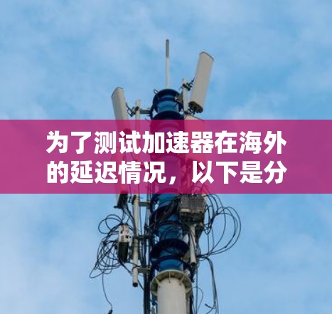 为了测试加速器在海外的延迟情况，以下是分步指南