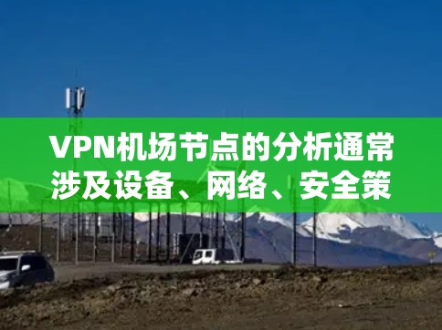 VPN机场节点的分析通常涉及设备、网络、安全策略等多个方面。以下是一些关键点和建议