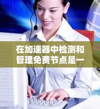 在加速器中检测和管理免费节点是一个重要的步骤，以确保您的加速器不会因为资源不足而失效。以下是一个清晰的步骤指南，帮助您高效地完成任务