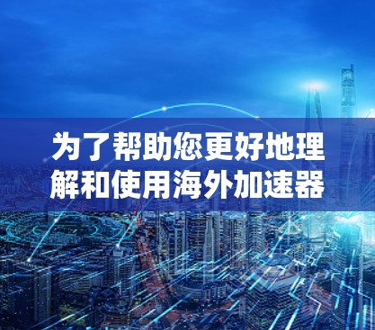 为了帮助您更好地理解和使用海外加速器，以下是一些详细的步骤和建议