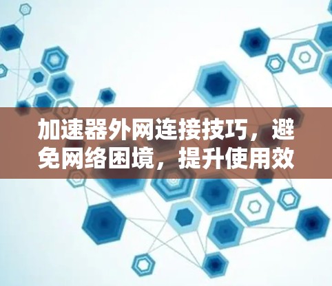 加速器外网连接技巧，避免网络困境，提升使用效率