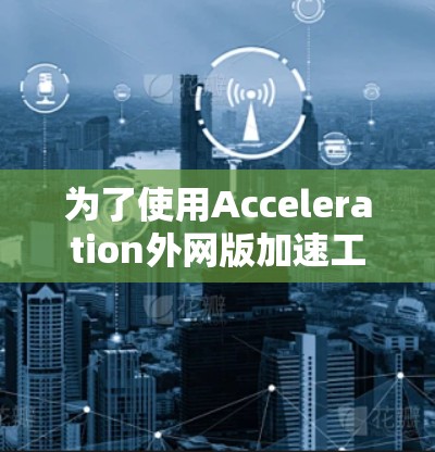 为了使用Acceleration外网版加速工具，您可以按照以下步骤进行