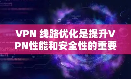 VPN 线路优化是提升VPN性能和安全性的重要步骤。以下是一些优化 VPN 线路的方法和策略