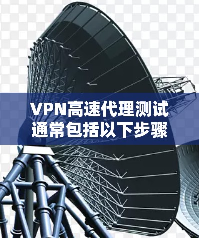 VPN高速代理测试通常包括以下步骤