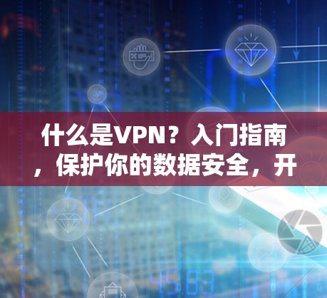 什么是VPN？入门指南，保护你的数据安全，开启在线世界
