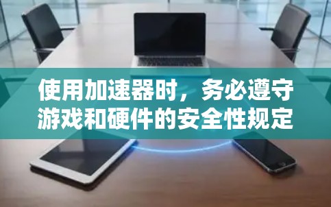 使用加速器时，务必遵守游戏和硬件的安全性规定。确保你的设备已经过安全检测，且加速器的使用不会对设备造成不必要的负担