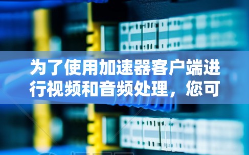 为了使用加速器客户端进行视频和音频处理，您可以按照以下步骤进行