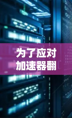 为了应对加速器翻墙问题，以下是一些步骤和建议