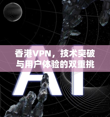 香港VPN，技术突破与用户体验的双重挑战