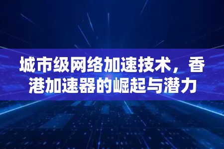 城市级网络加速技术，香港加速器的崛起与潜力