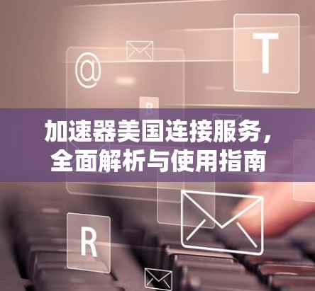 加速器美国连接服务，全面解析与使用指南