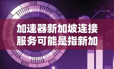 加速器新加坡连接服务可能是指新加坡地区提供加速服务的平台或应用程序。以下是一些可能的解释和信息