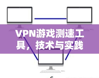 VPN游戏测速工具，技术与实践的完美结合