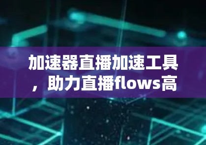 加速器直播加速工具，助力直播flows高效加速