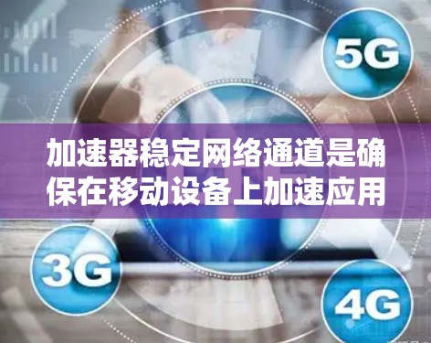 加速器稳定网络通道是确保在移动设备上加速应用时网络连接的稳定性的一种配置选项。以下是详细的步骤说明