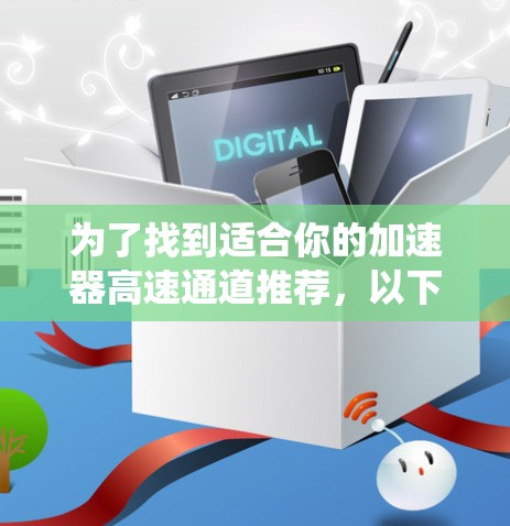 为了找到适合你的加速器高速通道推荐，以下是一个系统化的指南，涵盖多个方面，帮助你做出明智的选择