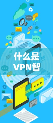 什么是VPN智能访问工具？它如何增强网络安全？