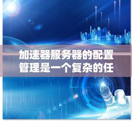 加速器服务器的配置管理是一个复杂的任务，但可以通过以下步骤逐步完成