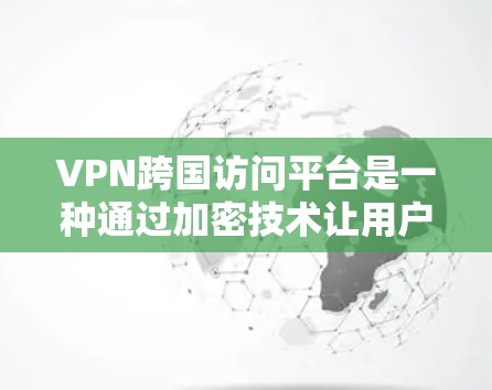 VPN跨国访问平台是一种通过加密技术让用户安全访问目标国家或地区的互联网服务的方式。以下是关于该平台的详细分析