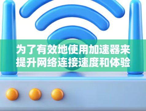 为了有效地使用加速器来提升网络连接速度和体验，以下是我们需要考虑的步骤和策略