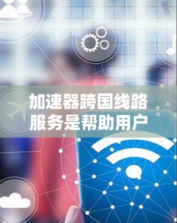 加速器跨国线路服务是帮助用户快速连接不同国家或地区的网络，支持多种网络编码和协议，适用于国际商务、物流、会议等场景。以下是对该主题的详细分析