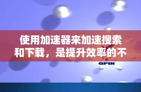 使用加速器来加速搜索和下载，是提升效率的不错方法。以下是详细的步骤指南