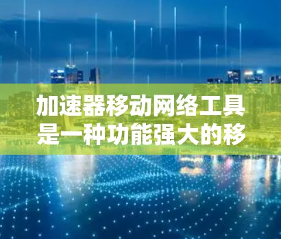 加速器移动网络工具是一种功能强大的移动网络管理工具，帮助用户在移动设备上管理网络连接，提升数据传输速度，优化网络使用，减少网络问题带来的影响。以下是对该工具的详细介绍