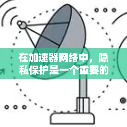 在加速器网络中，隐私保护是一个重要的议题，但也存在一些潜在的问题。以下是对加速器网络隐私保护的总结和建议