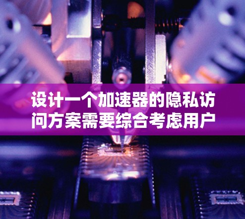 设计一个加速器的隐私访问方案需要综合考虑用户隐私保护、数据安全和法律法规。以下是一个结构清晰、全面的解决方案