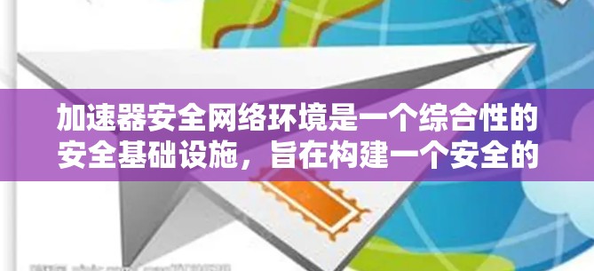 加速器安全网络环境是一个综合性的安全基础设施，旨在构建一个安全的网络环境，以保障加速器软件的稳定运行。以下是该环境的详细分析