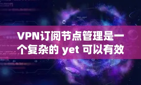 VPN订阅节点管理是一个复杂的 yet 可以有效地管理的策略，确保用户能够安全地访问网络资源。以下是对VPN订阅节点管理的关键步骤和建议
