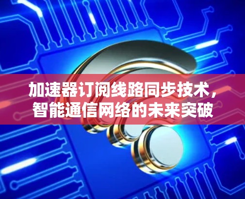 加速器订阅线路同步技术，智能通信网络的未来突破