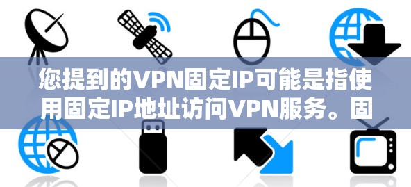 您提到的VPN固定IP可能是指使用固定IP地址访问VPN服务。固定IP地址可以确保VPN服务的使用符合安全要求，但需要注意以下几点