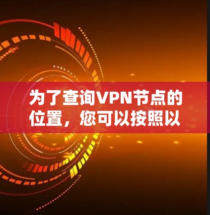 为了查询VPN节点的位置，您可以按照以下步骤进行操作