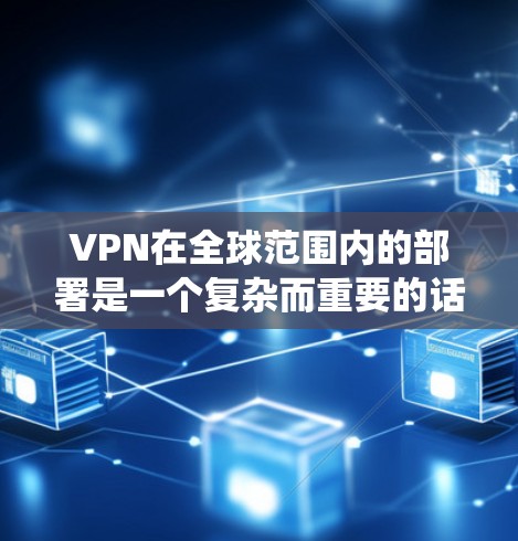 VPN在全球范围内的部署是一个复杂而重要的话题，涉及多方面的因素，需要综合考虑。以下是对 VPN 在全球范围内的布局情况的系统总结