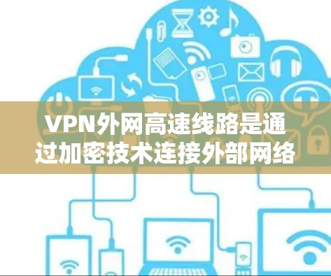 VPN外网高速线路是通过加密技术连接外部网络来访问信息的网络服务。以下是关于这一主题的详细说明