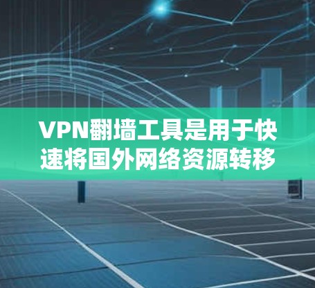 VPN翻墙工具是用于快速将国外网络资源转移到国内网络资源的工具，通常用于在国内使用VPN服务时。以下是几种常用的VPN翻墙工具及其特点