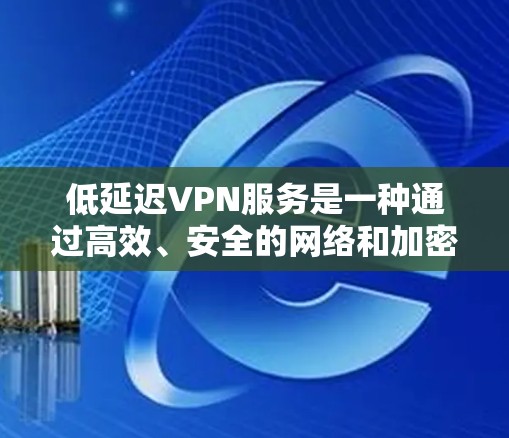 低延迟VPN服务是一种通过高效、安全的网络和加密技术提供低延迟加密数据传输的网络解决方案，旨在满足实时性和数据传输速度的需求。以下是构建这类服务的详细步骤和分析